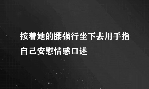 按着她的腰强行坐下去用手指自己安慰情感口述