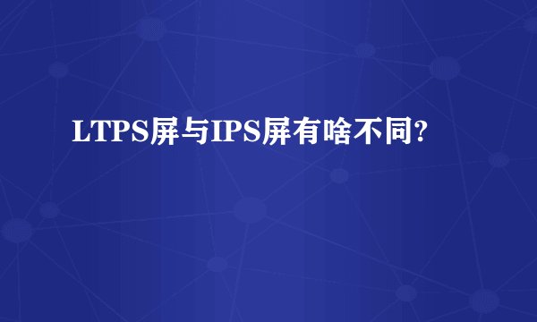 LTPS屏与IPS屏有啥不同?