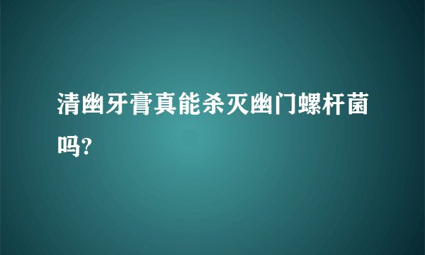 清幽牙膏真能杀灭幽门螺杆菌吗?