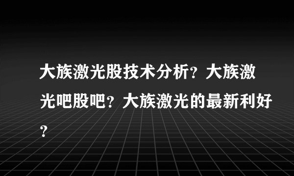 大族激光股技术分析？大族激光吧股吧？大族激光的最新利好？