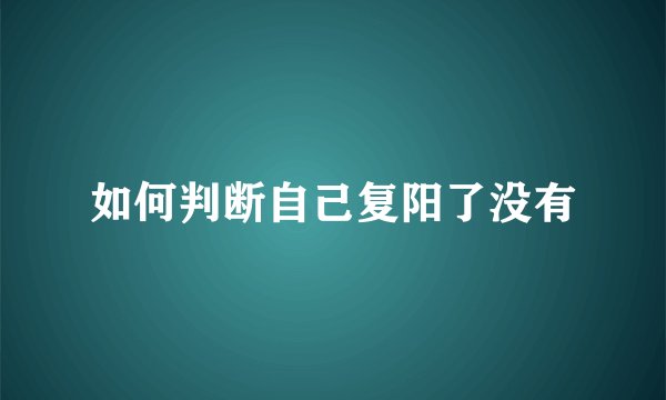 如何判断自己复阳了没有