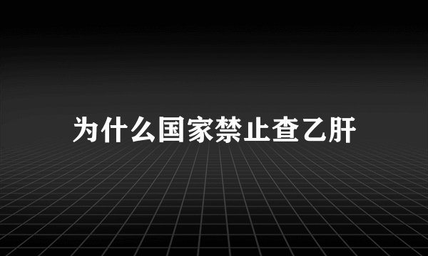 为什么国家禁止查乙肝