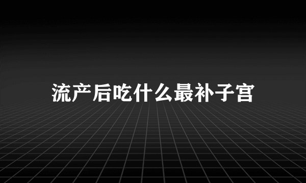 流产后吃什么最补子宫