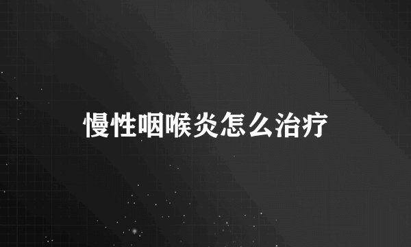 慢性咽喉炎怎么治疗