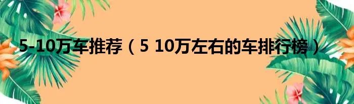 5-10万车推荐（5 10万左右的车排行榜）