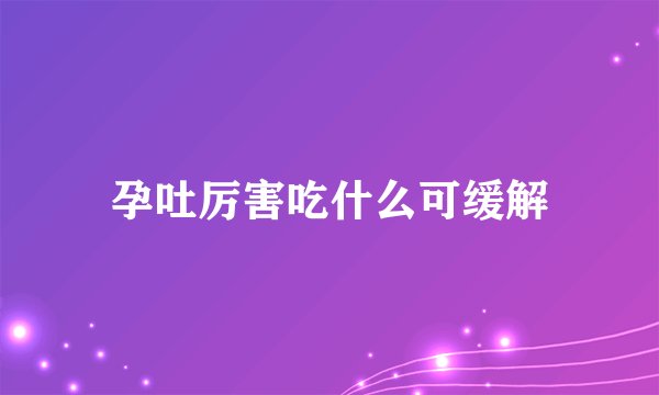 孕吐厉害吃什么可缓解