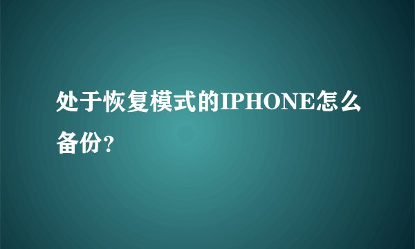 处于恢复模式的IPHONE怎么备份？