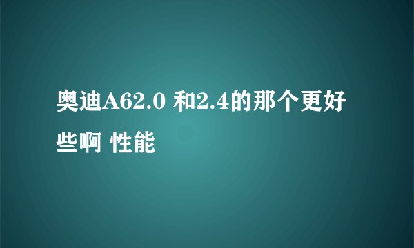 奥迪A62.0 和2.4的那个更好些啊 性能