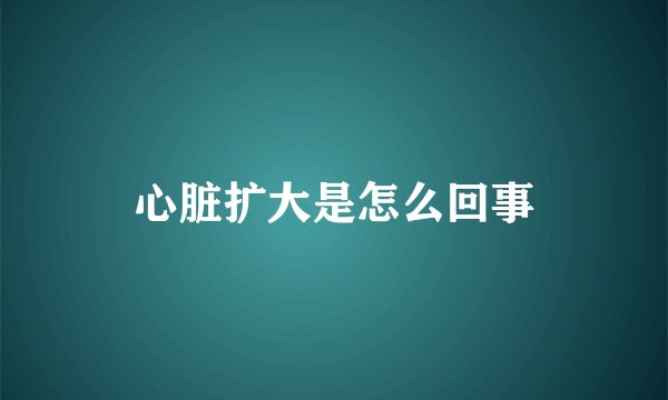 心脏扩大是怎么回事