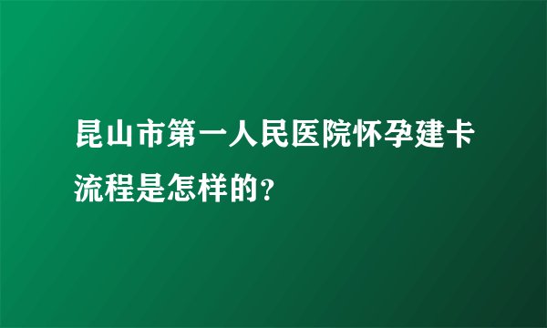 昆山市第一人民医院怀孕建卡流程是怎样的？