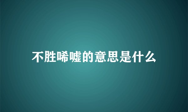 不胜唏嘘的意思是什么