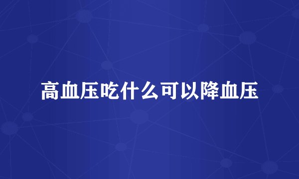 高血压吃什么可以降血压
