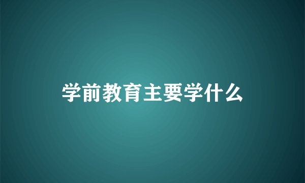 学前教育主要学什么