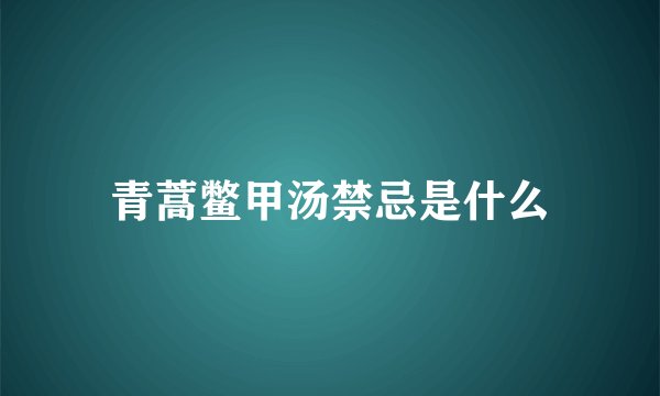 青蒿鳖甲汤禁忌是什么
