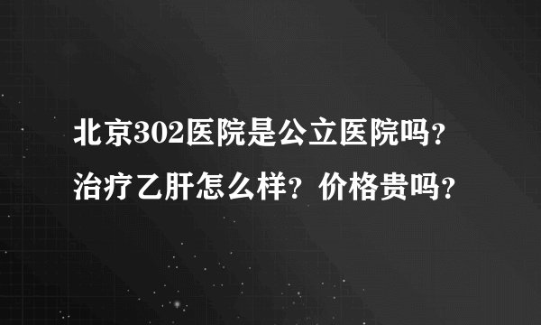 北京302医院是公立医院吗？治疗乙肝怎么样？价格贵吗？