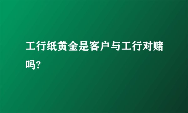工行纸黄金是客户与工行对赌吗?
