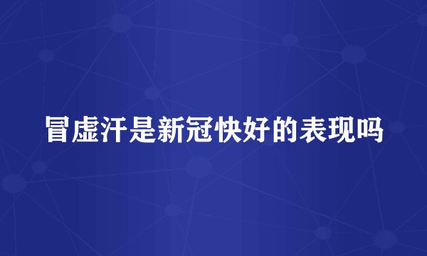 冒虚汗是新冠快好的表现吗