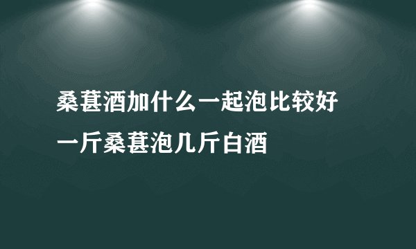 桑葚酒加什么一起泡比较好 一斤桑葚泡几斤白酒