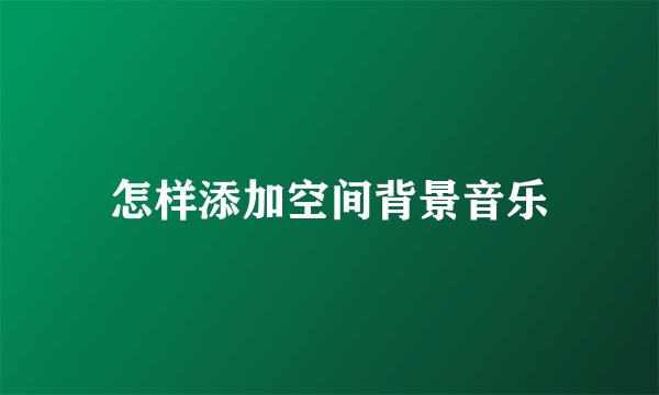 怎样添加空间背景音乐