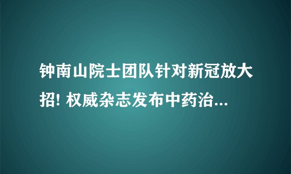 钟南山院士团队针对新冠放大招! 权威杂志发布中药治疗新冠肺炎研究成果