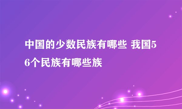 中国的少数民族有哪些 我国56个民族有哪些族