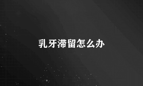 乳牙滞留怎么办