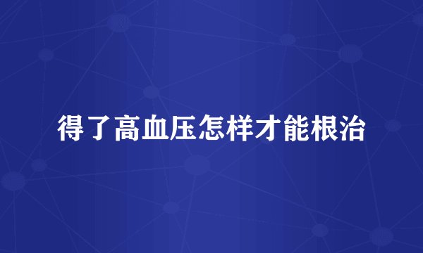 得了高血压怎样才能根治