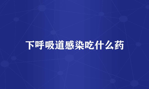 下呼吸道感染吃什么药