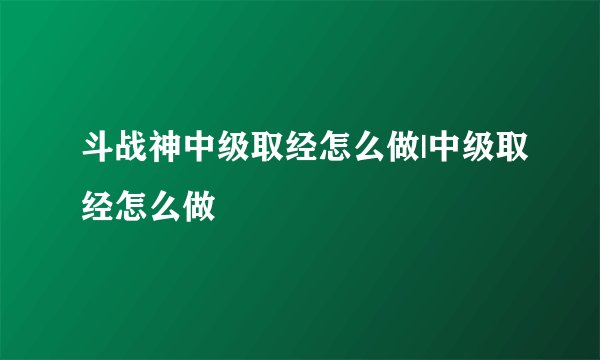 斗战神中级取经怎么做|中级取经怎么做