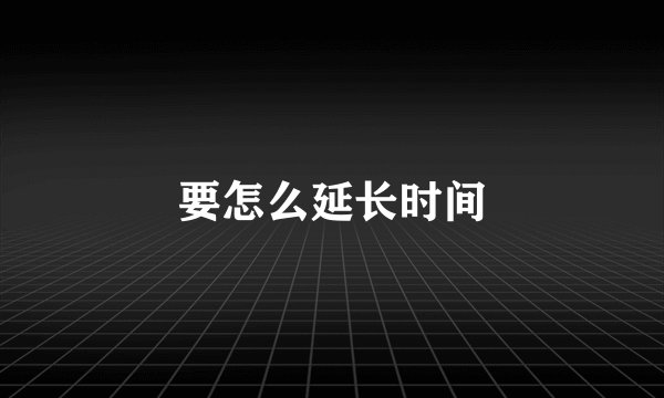 要怎么延长时间