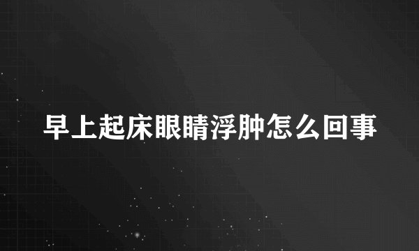 早上起床眼睛浮肿怎么回事