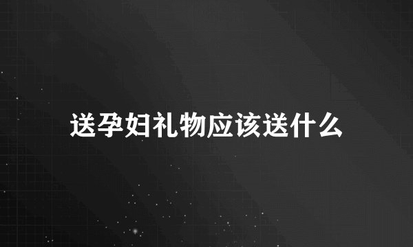 送孕妇礼物应该送什么