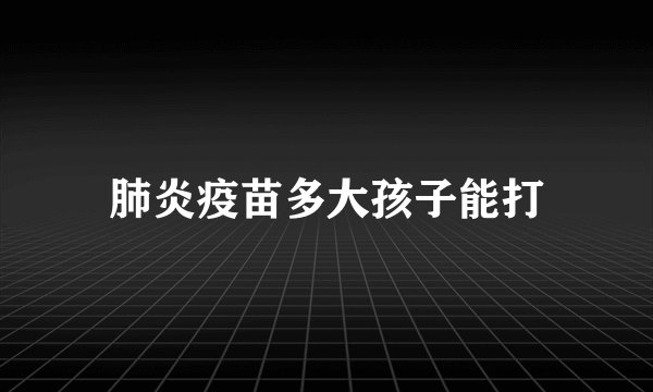 肺炎疫苗多大孩子能打