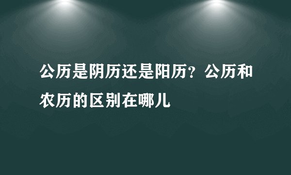 公历是阴历还是阳历？公历和农历的区别在哪儿