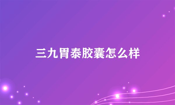 三九胃泰胶囊怎么样