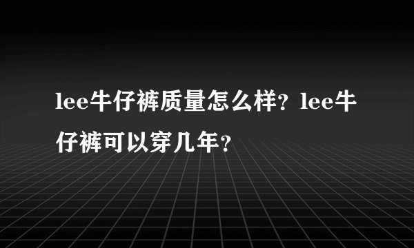 lee牛仔裤质量怎么样？lee牛仔裤可以穿几年？