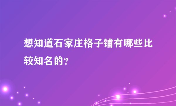 想知道石家庄格子铺有哪些比较知名的？