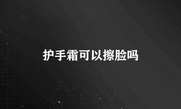 护手霜可以擦脸吗