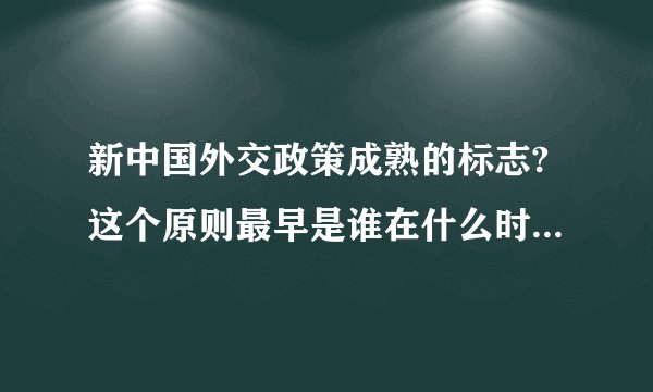 新中国外交政策成熟的标志?这个原则最早是谁在什么时候提出？