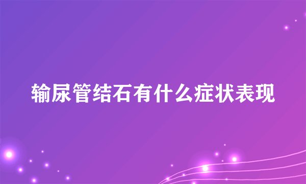 输尿管结石有什么症状表现