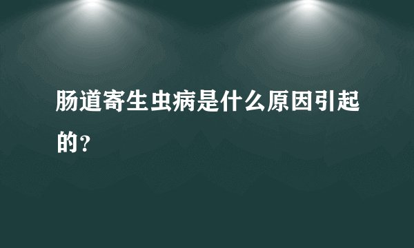 肠道寄生虫病是什么原因引起的？