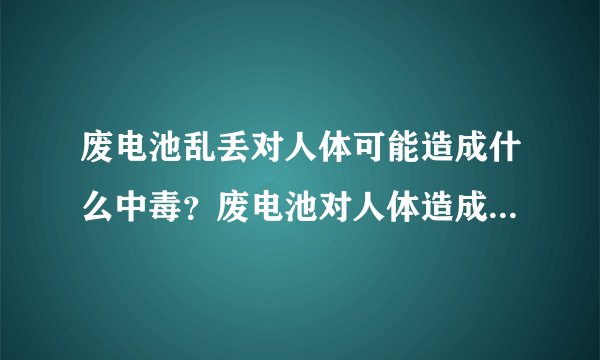 废电池乱丢对人体可能造成什么中毒？废电池对人体造成什么伤害