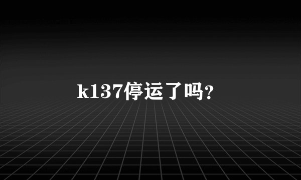 k137停运了吗？