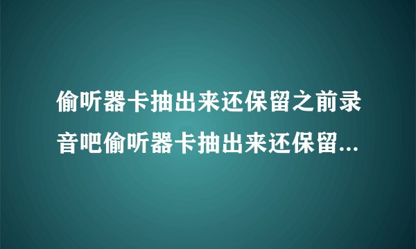 偷听器卡抽出来还保留之前录音吧偷听器卡抽出来还保留之前录音吧？