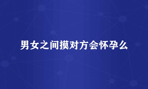 男女之间摸对方会怀孕么