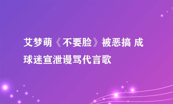 艾梦萌《不要脸》被恶搞 成球迷宣泄谩骂代言歌