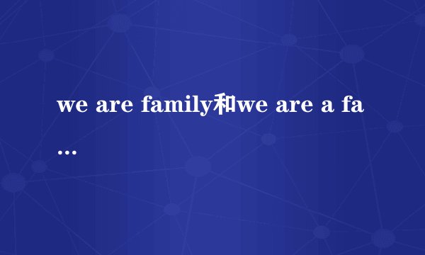 we are family和we are a family是一个意思吗？