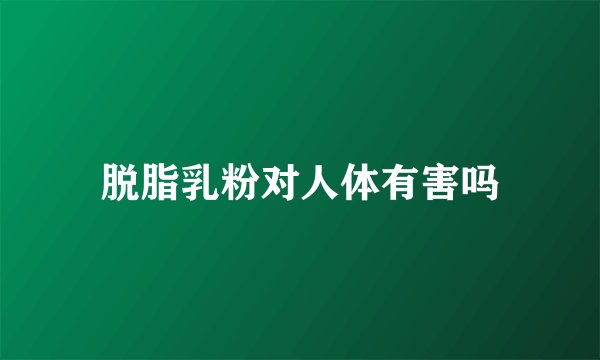 脱脂乳粉对人体有害吗