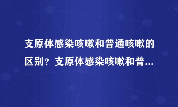 支原体感染咳嗽和普通咳嗽的区别？支原体感染咳嗽和普通咳嗽症状表现有什么不同