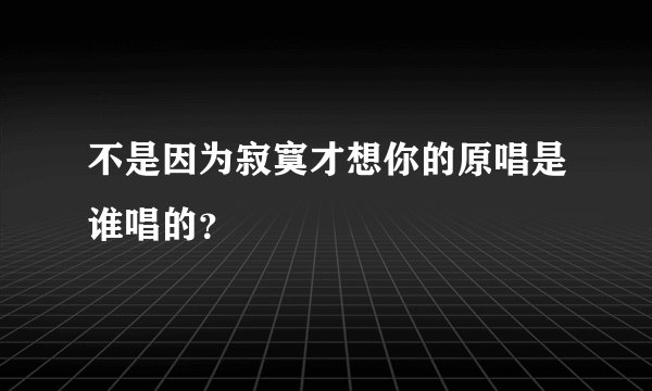 不是因为寂寞才想你的原唱是谁唱的？